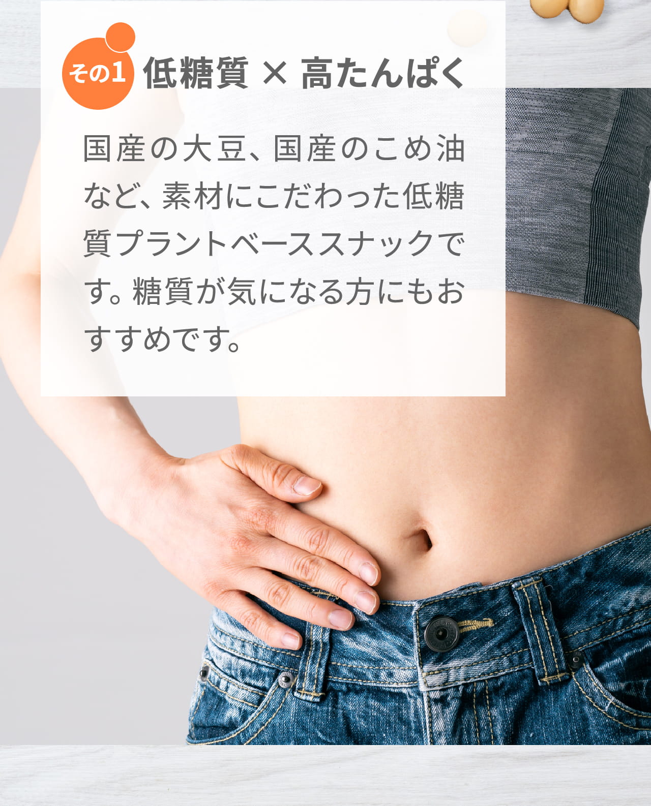 その1 低糖質×高たんぱく 国産の大豆、国産のこめ油など、素材にこだわった低糖質プラントベーススナックです。糖質が気になる方にもおすすめです。