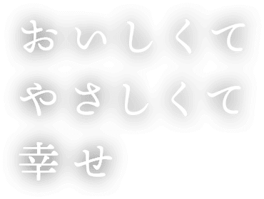 おいしくて、やさしくて、幸せ。