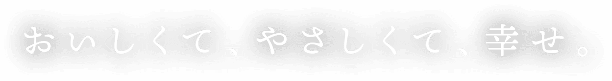 おいしくて、やさしくて、幸せ。